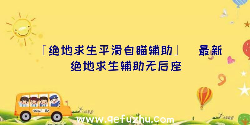 「绝地求生平滑自瞄辅助」|最新绝地求生辅助无后座